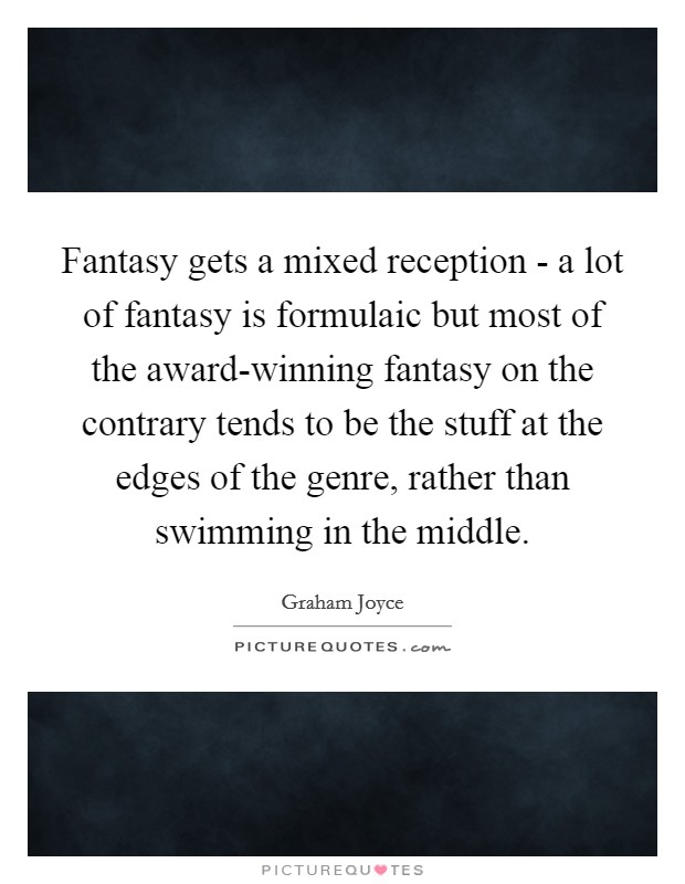 Fantasy gets a mixed reception - a lot of fantasy is formulaic but most of the award-winning fantasy on the contrary tends to be the stuff at the edges of the genre, rather than swimming in the middle. Picture Quote #1