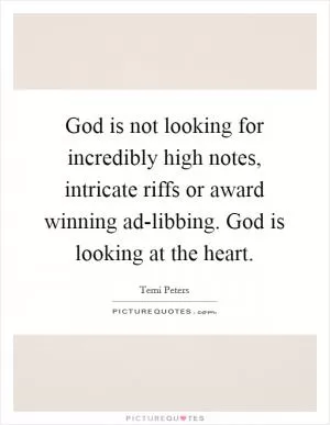 God is not looking for incredibly high notes, intricate riffs or award winning ad-libbing. God is looking at the heart Picture Quote #1