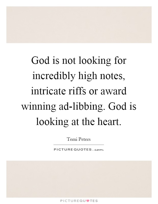 God is not looking for incredibly high notes, intricate riffs or award winning ad-libbing. God is looking at the heart. Picture Quote #1