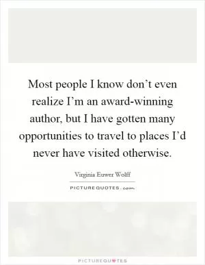 Most people I know don’t even realize I’m an award-winning author, but I have gotten many opportunities to travel to places I’d never have visited otherwise Picture Quote #1