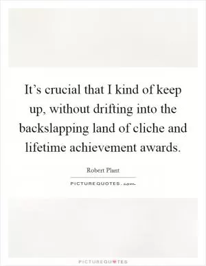 It’s crucial that I kind of keep up, without drifting into the backslapping land of cliche and lifetime achievement awards Picture Quote #1