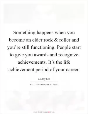 Something happens when you become an elder rock and roller and you’re still functioning. People start to give you awards and recognize achievements. It’s the life achievement period of your career Picture Quote #1