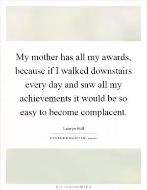 My mother has all my awards, because if I walked downstairs every day and saw all my achievements it would be so easy to become complacent Picture Quote #1