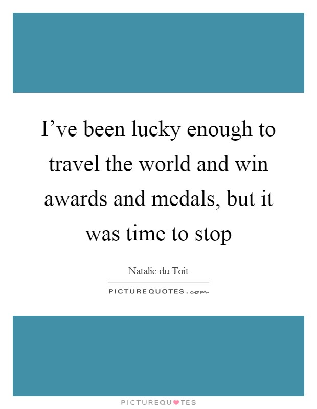 I've been lucky enough to travel the world and win awards and medals, but it was time to stop Picture Quote #1