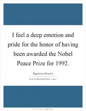 I feel a deep emotion and pride for the honor of having been awarded the Nobel Peace Prize for 1992 Picture Quote #1