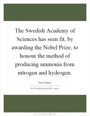 The Swedish Academy of Sciences has seen fit, by awarding the Nobel Prize, to honour the method of producing ammonia from nitrogen and hydrogen Picture Quote #1