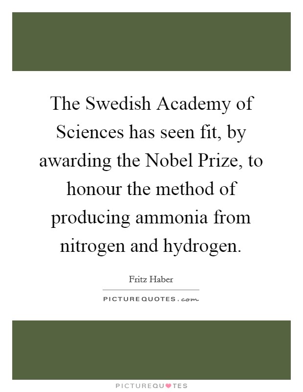 The Swedish Academy of Sciences has seen fit, by awarding the Nobel Prize, to honour the method of producing ammonia from nitrogen and hydrogen. Picture Quote #1