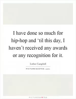 I have done so much for hip-hop and ‘til this day, I haven’t received any awards or any recognition for it Picture Quote #1
