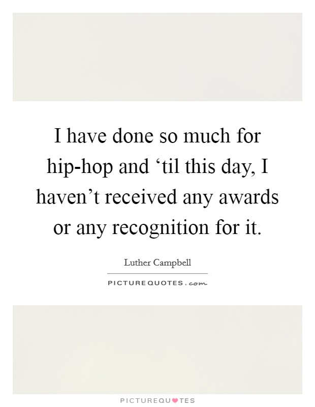 I have done so much for hip-hop and ‘til this day, I haven't received any awards or any recognition for it. Picture Quote #1