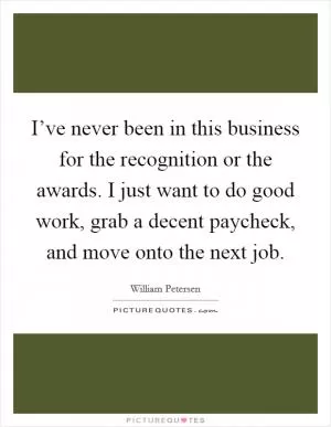 I’ve never been in this business for the recognition or the awards. I just want to do good work, grab a decent paycheck, and move onto the next job Picture Quote #1