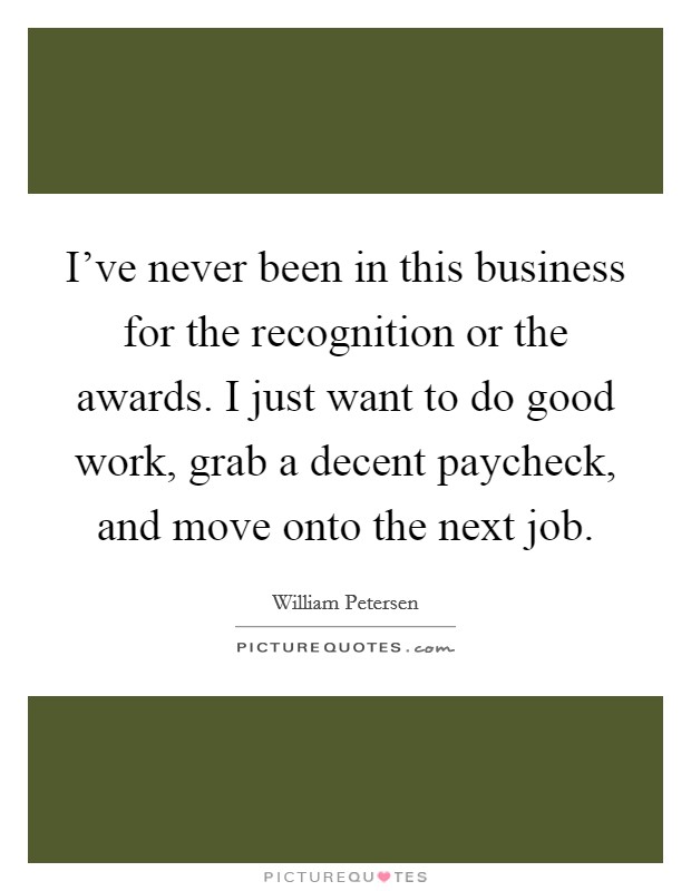 I've never been in this business for the recognition or the awards. I just want to do good work, grab a decent paycheck, and move onto the next job. Picture Quote #1