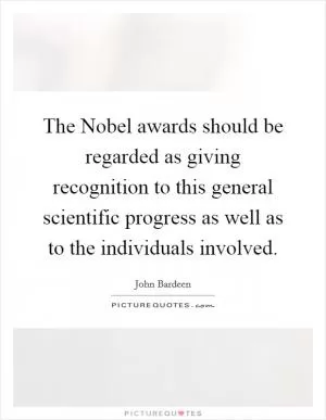 The Nobel awards should be regarded as giving recognition to this general scientific progress as well as to the individuals involved Picture Quote #1