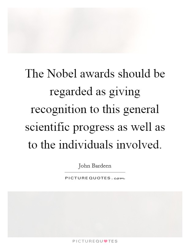 The Nobel awards should be regarded as giving recognition to this general scientific progress as well as to the individuals involved. Picture Quote #1