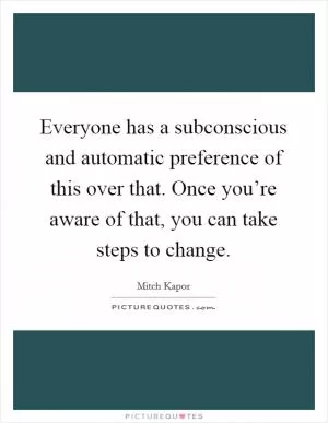 Everyone has a subconscious and automatic preference of this over that. Once you’re aware of that, you can take steps to change Picture Quote #1