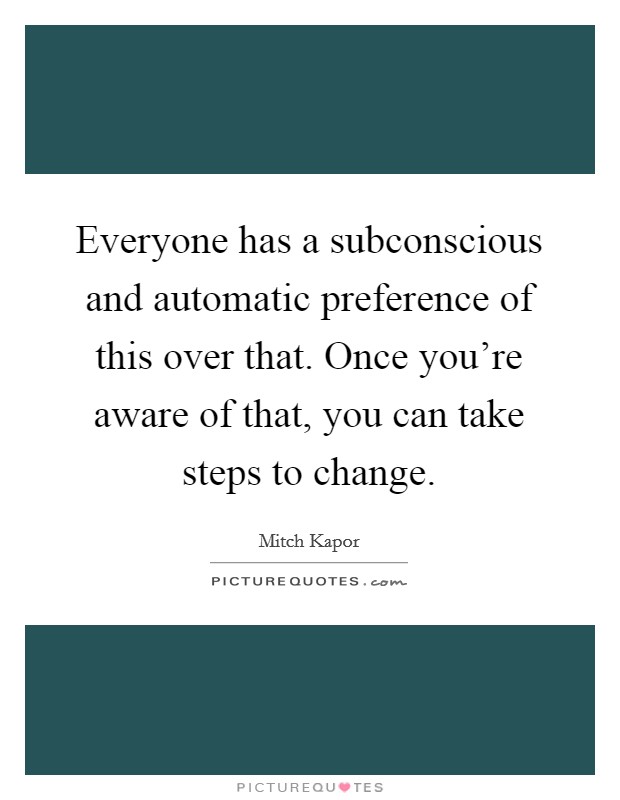 Everyone has a subconscious and automatic preference of this over that. Once you're aware of that, you can take steps to change. Picture Quote #1