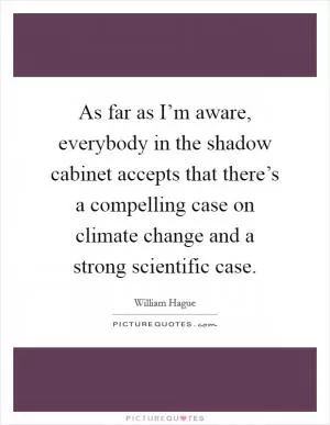 As far as I’m aware, everybody in the shadow cabinet accepts that there’s a compelling case on climate change and a strong scientific case Picture Quote #1