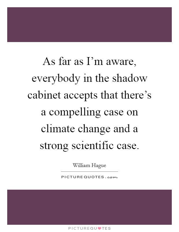 As far as I'm aware, everybody in the shadow cabinet accepts that there's a compelling case on climate change and a strong scientific case. Picture Quote #1