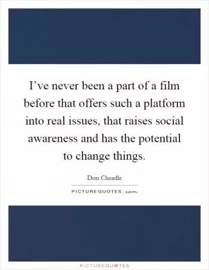I’ve never been a part of a film before that offers such a platform into real issues, that raises social awareness and has the potential to change things Picture Quote #1