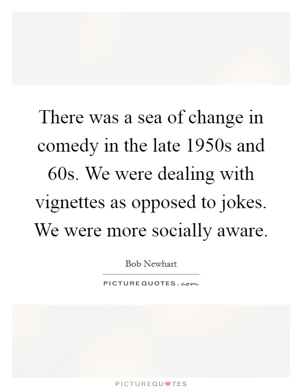There was a sea of change in comedy in the late 1950s and  60s. We were dealing with vignettes as opposed to jokes. We were more socially aware. Picture Quote #1