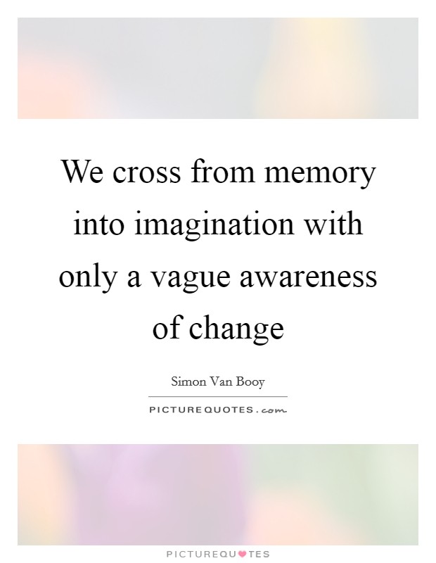 We cross from memory into imagination with only a vague awareness of change Picture Quote #1