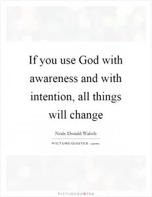 If you use God with awareness and with intention, all things will change Picture Quote #1