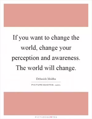 If you want to change the world, change your perception and awareness. The world will change Picture Quote #1