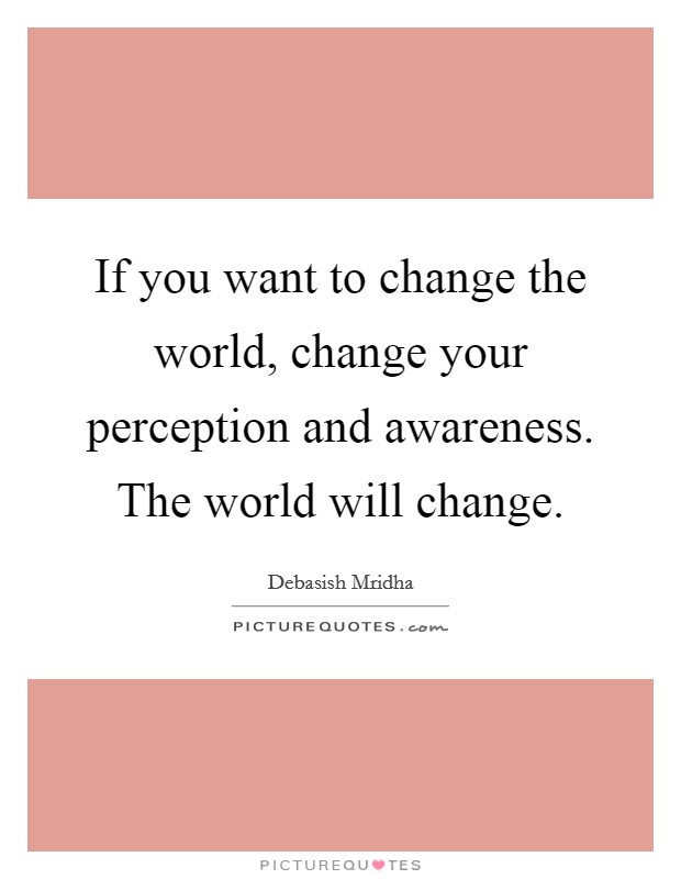 If you want to change the world, change your perception and awareness. The world will change. Picture Quote #1