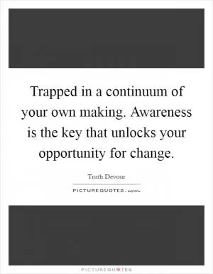 Trapped in a continuum of your own making. Awareness is the key that unlocks your opportunity for change Picture Quote #1