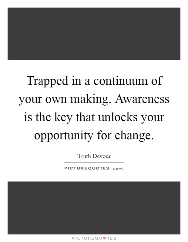 Trapped in a continuum of your own making. Awareness is the key that unlocks your opportunity for change. Picture Quote #1