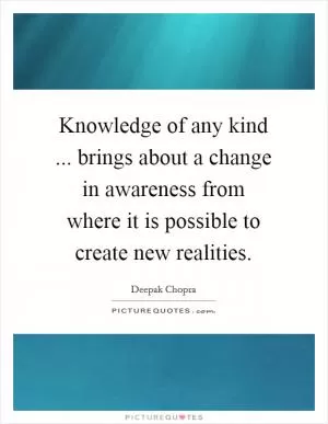 Knowledge of any kind ... brings about a change in awareness from where it is possible to create new realities Picture Quote #1