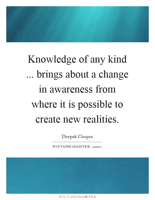 Knowledge of any kind ... brings about a change in awareness from where it is possible to create new realities. Picture Quote #1