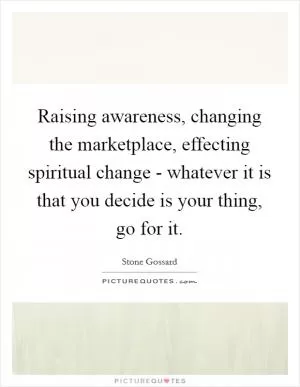 Raising awareness, changing the marketplace, effecting spiritual change - whatever it is that you decide is your thing, go for it Picture Quote #1