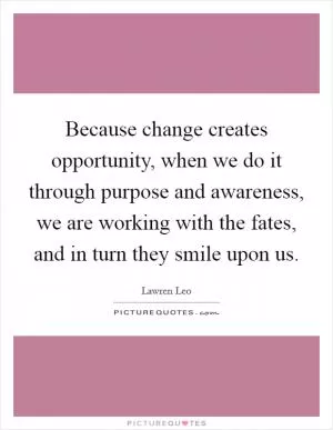 Because change creates opportunity, when we do it through purpose and awareness, we are working with the fates, and in turn they smile upon us Picture Quote #1