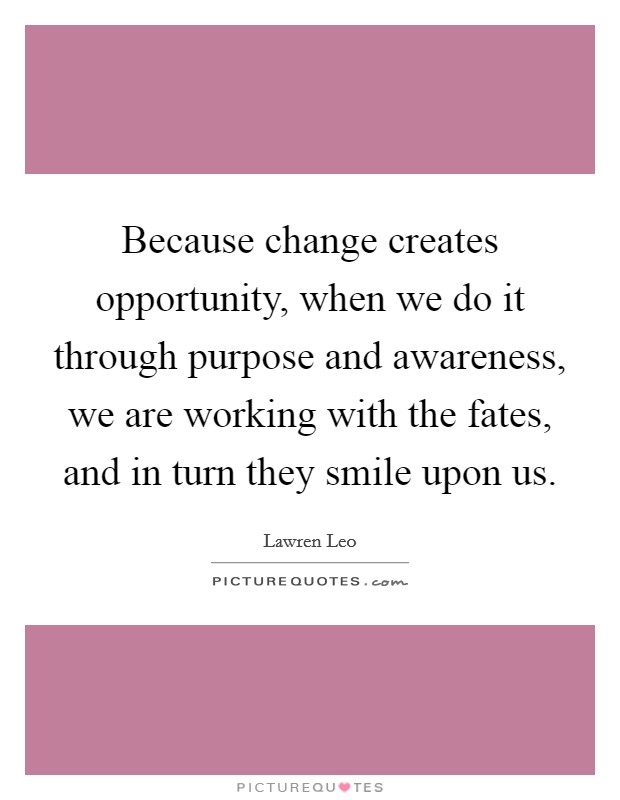Because change creates opportunity, when we do it through purpose and awareness, we are working with the fates, and in turn they smile upon us. Picture Quote #1