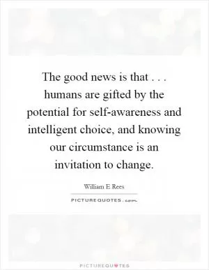 The good news is that . . . humans are gifted by the potential for self-awareness and intelligent choice, and knowing our circumstance is an invitation to change Picture Quote #1
