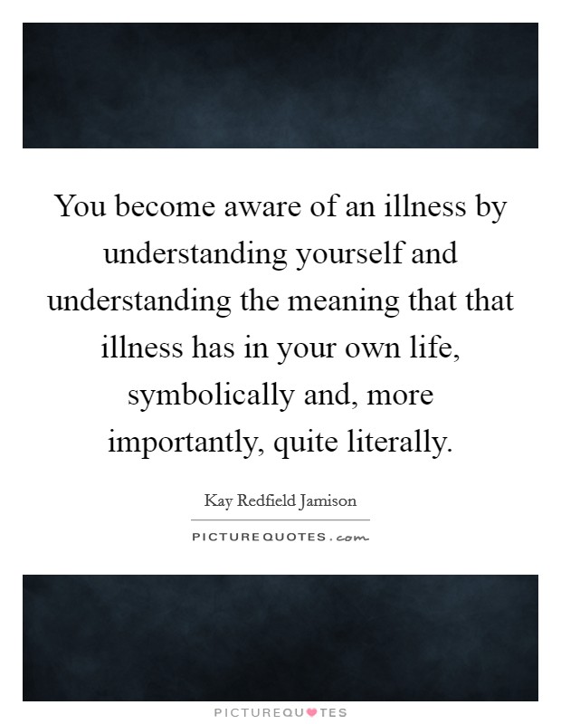 You become aware of an illness by understanding yourself and understanding the meaning that that illness has in your own life, symbolically and, more importantly, quite literally. Picture Quote #1