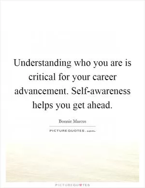 Understanding who you are is critical for your career advancement. Self-awareness helps you get ahead Picture Quote #1