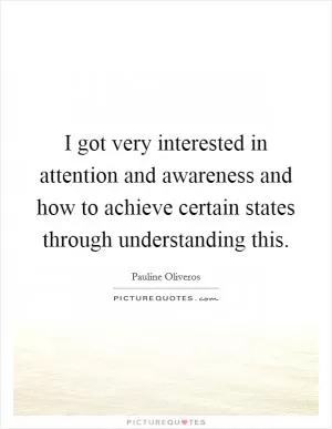 I got very interested in attention and awareness and how to achieve certain states through understanding this Picture Quote #1