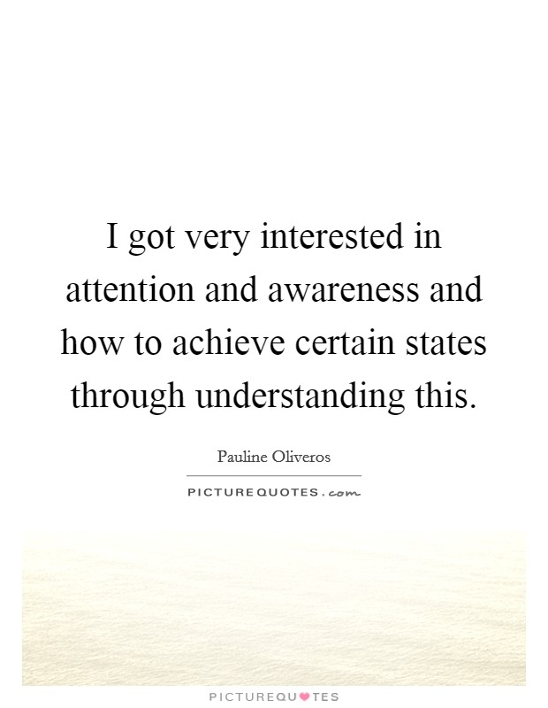 I got very interested in attention and awareness and how to achieve certain states through understanding this. Picture Quote #1
