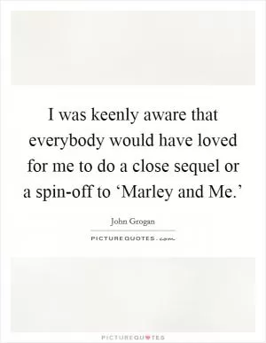 I was keenly aware that everybody would have loved for me to do a close sequel or a spin-off to ‘Marley and Me.’ Picture Quote #1