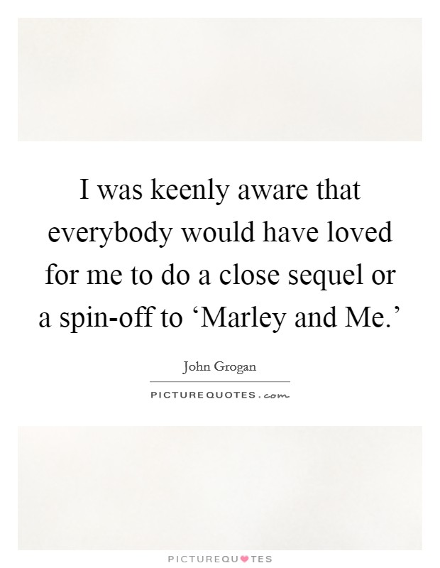 I was keenly aware that everybody would have loved for me to do a close sequel or a spin-off to ‘Marley and Me.' Picture Quote #1