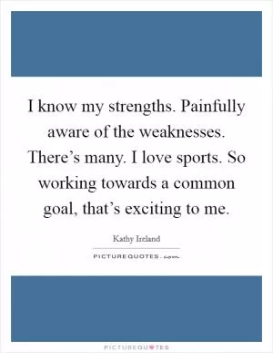 I know my strengths. Painfully aware of the weaknesses. There’s many. I love sports. So working towards a common goal, that’s exciting to me Picture Quote #1