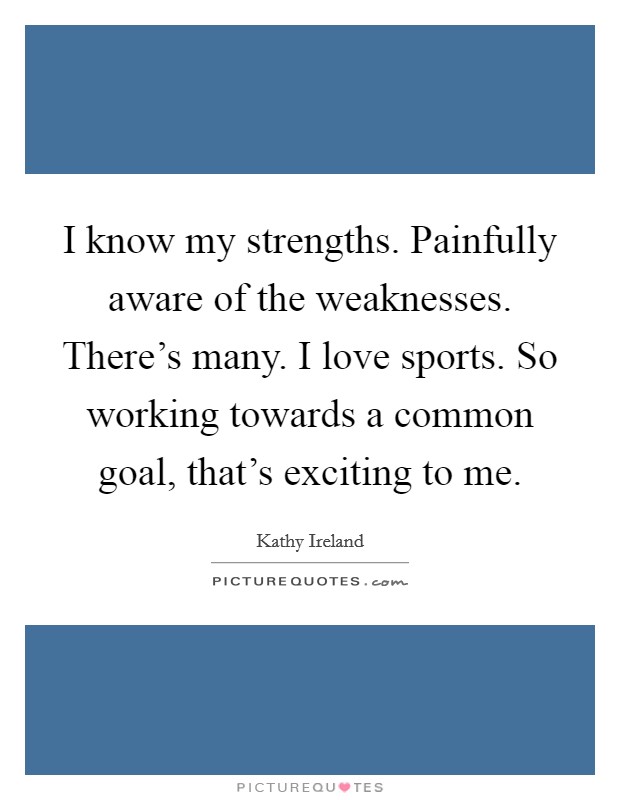 I know my strengths. Painfully aware of the weaknesses. There's many. I love sports. So working towards a common goal, that's exciting to me. Picture Quote #1