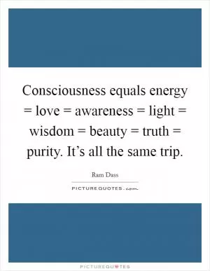 Consciousness equals energy = love = awareness = light = wisdom = beauty = truth = purity. It’s all the same trip Picture Quote #1