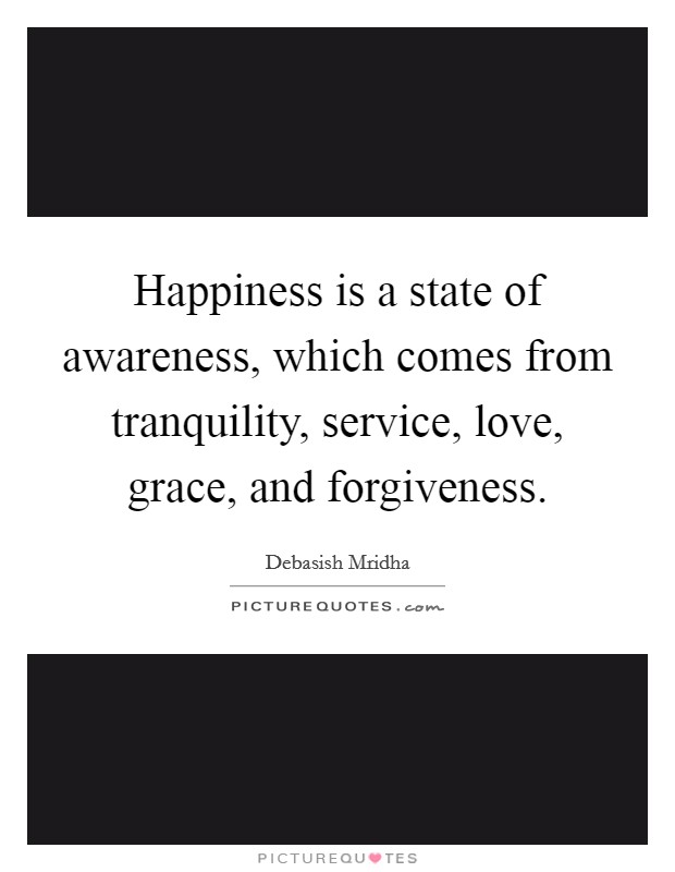 Happiness is a state of awareness, which comes from tranquility, service, love, grace, and forgiveness. Picture Quote #1