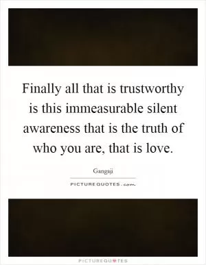 Finally all that is trustworthy is this immeasurable silent awareness that is the truth of who you are, that is love Picture Quote #1