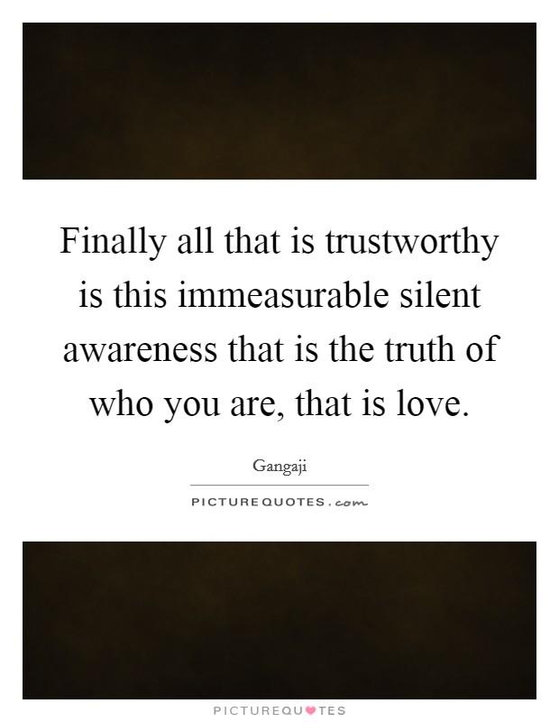 Finally all that is trustworthy is this immeasurable silent awareness that is the truth of who you are, that is love. Picture Quote #1