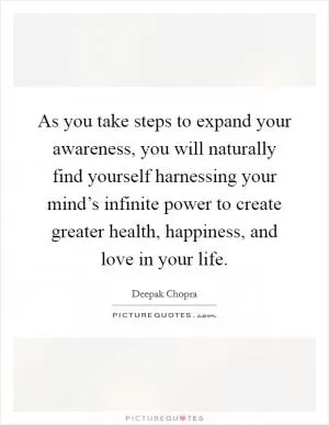 As you take steps to expand your awareness, you will naturally find yourself harnessing your mind’s infinite power to create greater health, happiness, and love in your life Picture Quote #1
