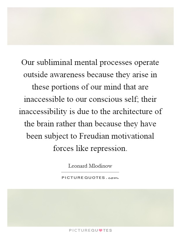 Our subliminal mental processes operate outside awareness because they arise in these portions of our mind that are inaccessible to our conscious self; their inaccessibility is due to the architecture of the brain rather than because they have been subject to Freudian motivational forces like repression. Picture Quote #1