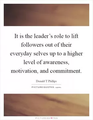 It is the leader’s role to lift followers out of their everyday selves up to a higher level of awareness, motivation, and commitment Picture Quote #1